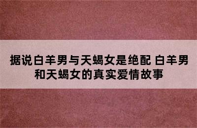 据说白羊男与天蝎女是绝配 白羊男和天蝎女的真实爱情故事